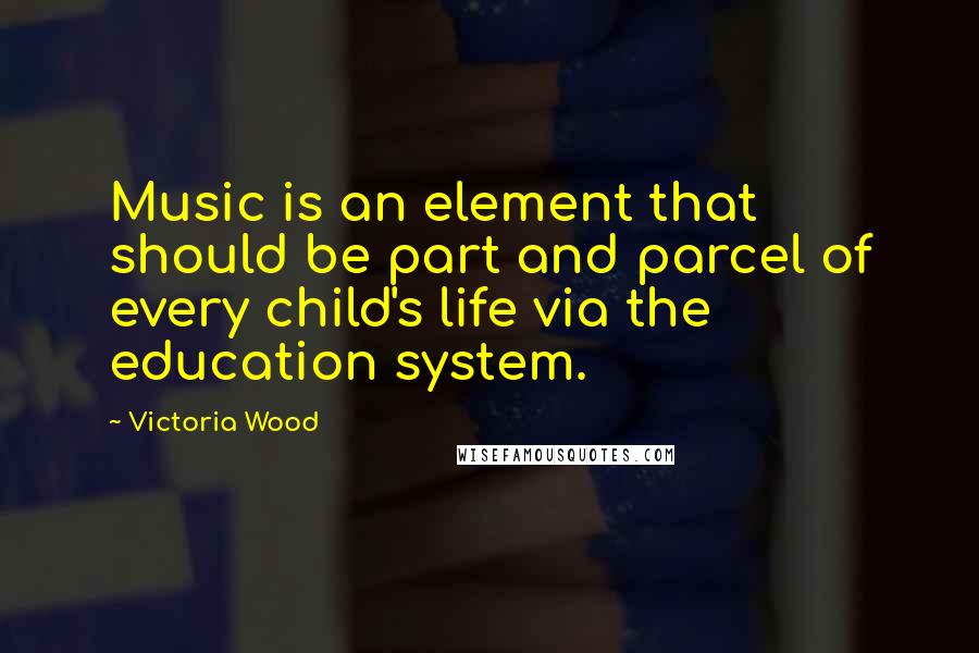 Victoria Wood Quotes: Music is an element that should be part and parcel of every child's life via the education system.