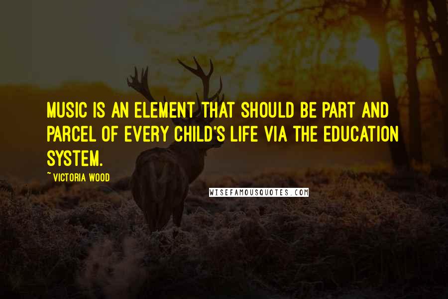 Victoria Wood Quotes: Music is an element that should be part and parcel of every child's life via the education system.