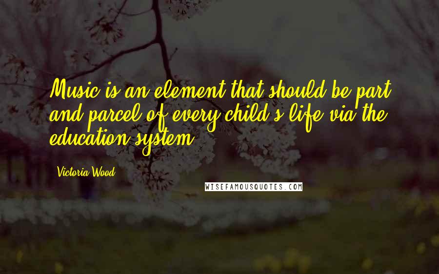 Victoria Wood Quotes: Music is an element that should be part and parcel of every child's life via the education system.