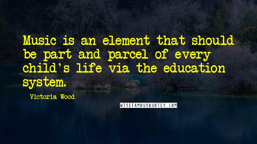 Victoria Wood Quotes: Music is an element that should be part and parcel of every child's life via the education system.