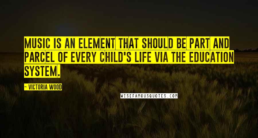 Victoria Wood Quotes: Music is an element that should be part and parcel of every child's life via the education system.