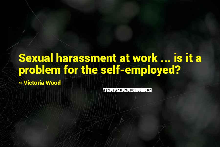 Victoria Wood Quotes: Sexual harassment at work ... is it a problem for the self-employed?