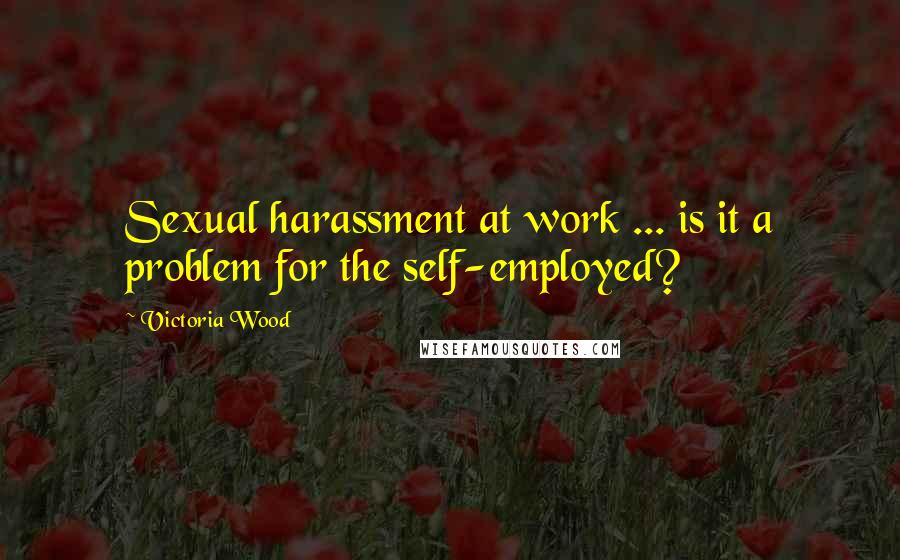 Victoria Wood Quotes: Sexual harassment at work ... is it a problem for the self-employed?