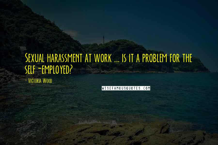 Victoria Wood Quotes: Sexual harassment at work ... is it a problem for the self-employed?