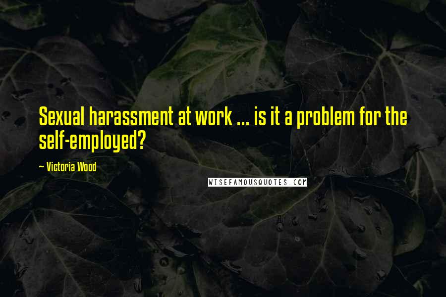 Victoria Wood Quotes: Sexual harassment at work ... is it a problem for the self-employed?