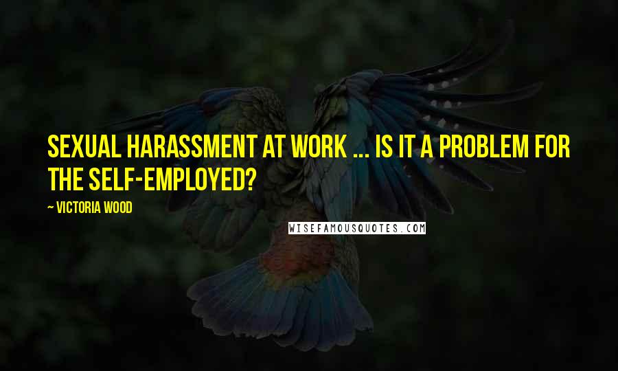 Victoria Wood Quotes: Sexual harassment at work ... is it a problem for the self-employed?