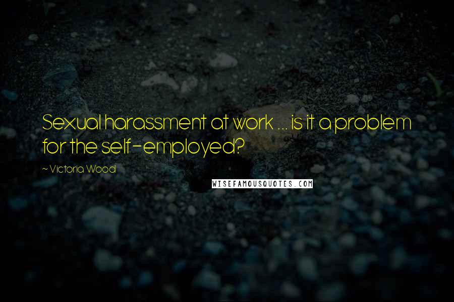 Victoria Wood Quotes: Sexual harassment at work ... is it a problem for the self-employed?
