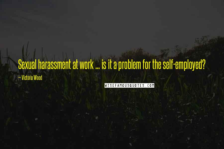 Victoria Wood Quotes: Sexual harassment at work ... is it a problem for the self-employed?