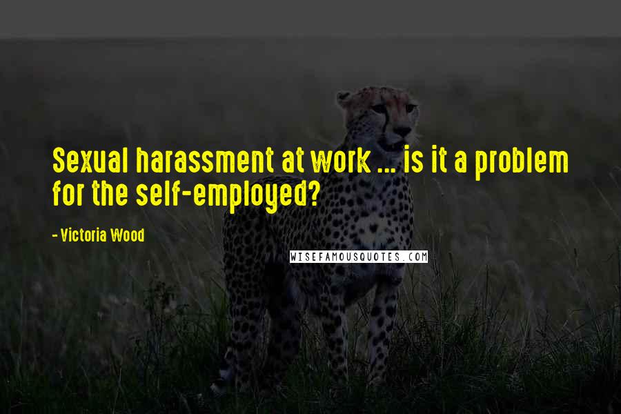 Victoria Wood Quotes: Sexual harassment at work ... is it a problem for the self-employed?