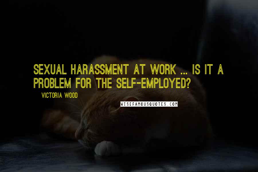 Victoria Wood Quotes: Sexual harassment at work ... is it a problem for the self-employed?