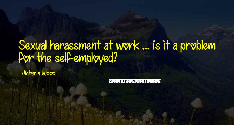 Victoria Wood Quotes: Sexual harassment at work ... is it a problem for the self-employed?