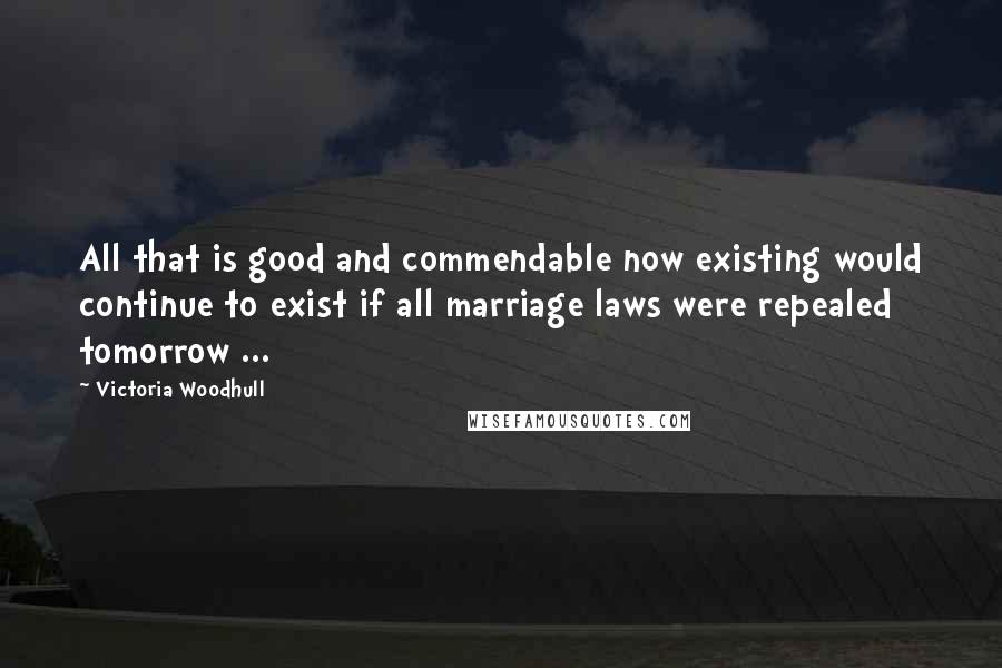 Victoria Woodhull Quotes: All that is good and commendable now existing would continue to exist if all marriage laws were repealed tomorrow ...