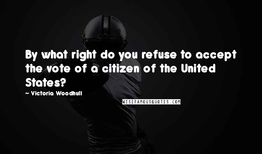 Victoria Woodhull Quotes: By what right do you refuse to accept the vote of a citizen of the United States?