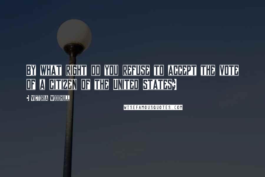 Victoria Woodhull Quotes: By what right do you refuse to accept the vote of a citizen of the United States?