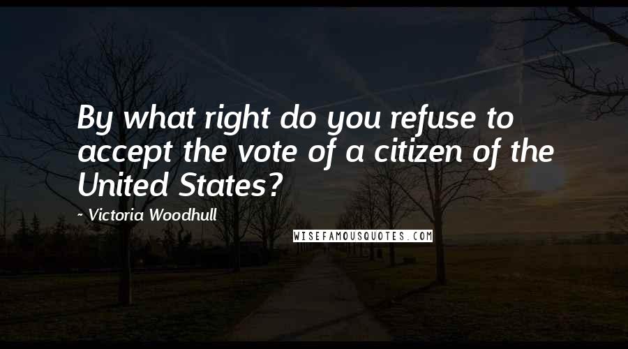 Victoria Woodhull Quotes: By what right do you refuse to accept the vote of a citizen of the United States?