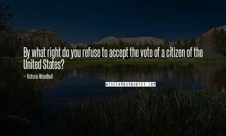 Victoria Woodhull Quotes: By what right do you refuse to accept the vote of a citizen of the United States?