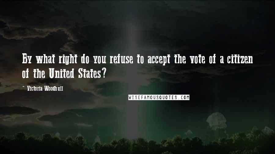 Victoria Woodhull Quotes: By what right do you refuse to accept the vote of a citizen of the United States?