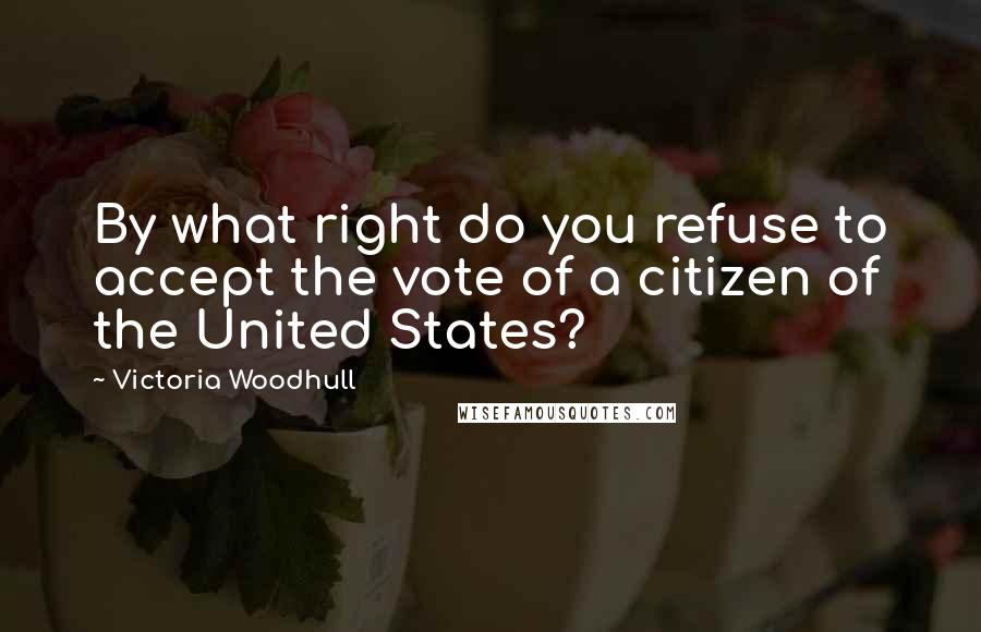 Victoria Woodhull Quotes: By what right do you refuse to accept the vote of a citizen of the United States?