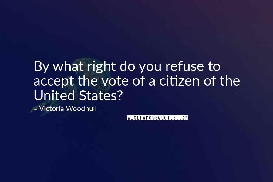 Victoria Woodhull Quotes: By what right do you refuse to accept the vote of a citizen of the United States?