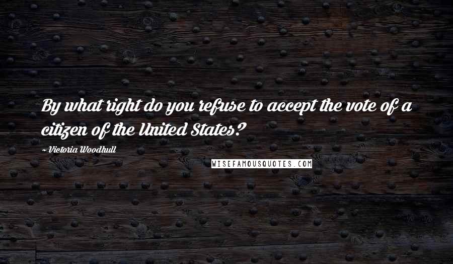 Victoria Woodhull Quotes: By what right do you refuse to accept the vote of a citizen of the United States?