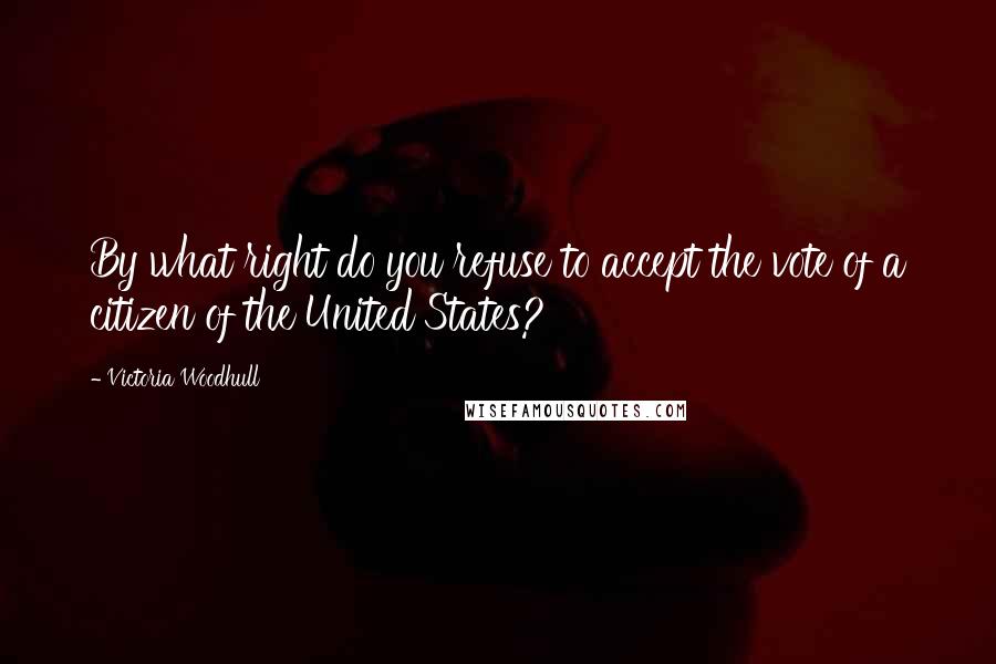 Victoria Woodhull Quotes: By what right do you refuse to accept the vote of a citizen of the United States?