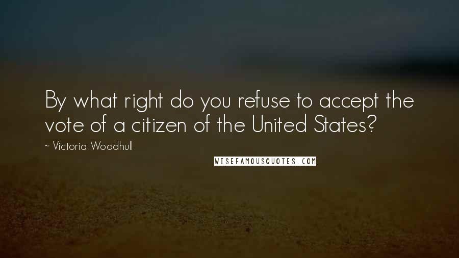 Victoria Woodhull Quotes: By what right do you refuse to accept the vote of a citizen of the United States?