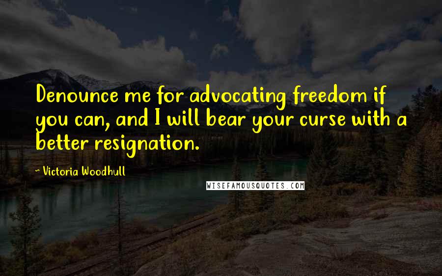 Victoria Woodhull Quotes: Denounce me for advocating freedom if you can, and I will bear your curse with a better resignation.
