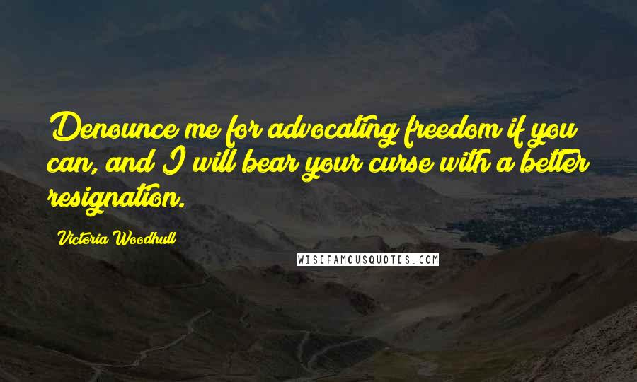 Victoria Woodhull Quotes: Denounce me for advocating freedom if you can, and I will bear your curse with a better resignation.