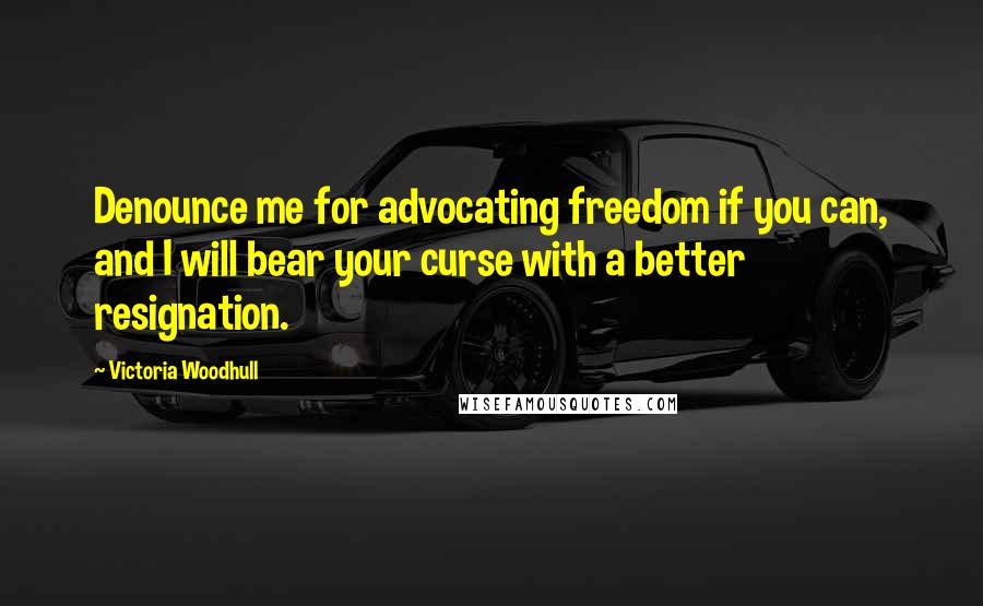 Victoria Woodhull Quotes: Denounce me for advocating freedom if you can, and I will bear your curse with a better resignation.