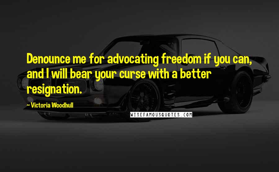 Victoria Woodhull Quotes: Denounce me for advocating freedom if you can, and I will bear your curse with a better resignation.