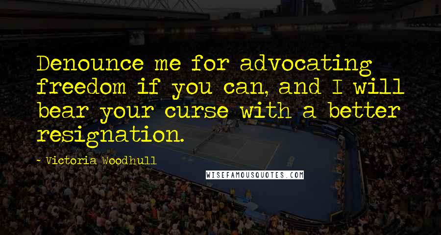 Victoria Woodhull Quotes: Denounce me for advocating freedom if you can, and I will bear your curse with a better resignation.