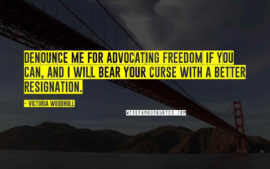 Victoria Woodhull Quotes: Denounce me for advocating freedom if you can, and I will bear your curse with a better resignation.