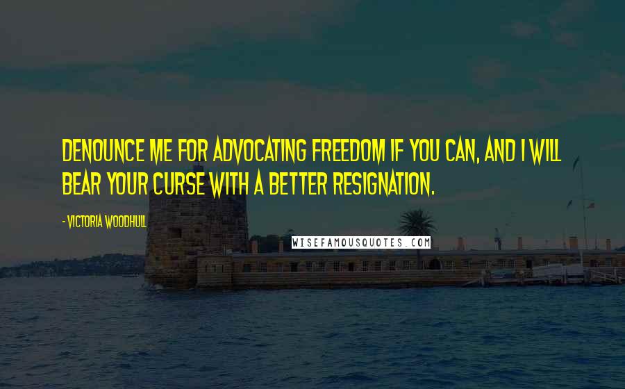 Victoria Woodhull Quotes: Denounce me for advocating freedom if you can, and I will bear your curse with a better resignation.