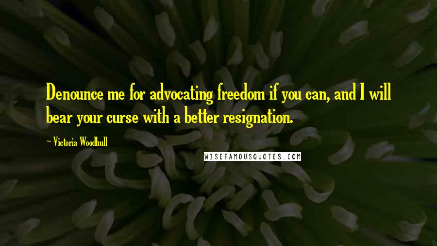 Victoria Woodhull Quotes: Denounce me for advocating freedom if you can, and I will bear your curse with a better resignation.