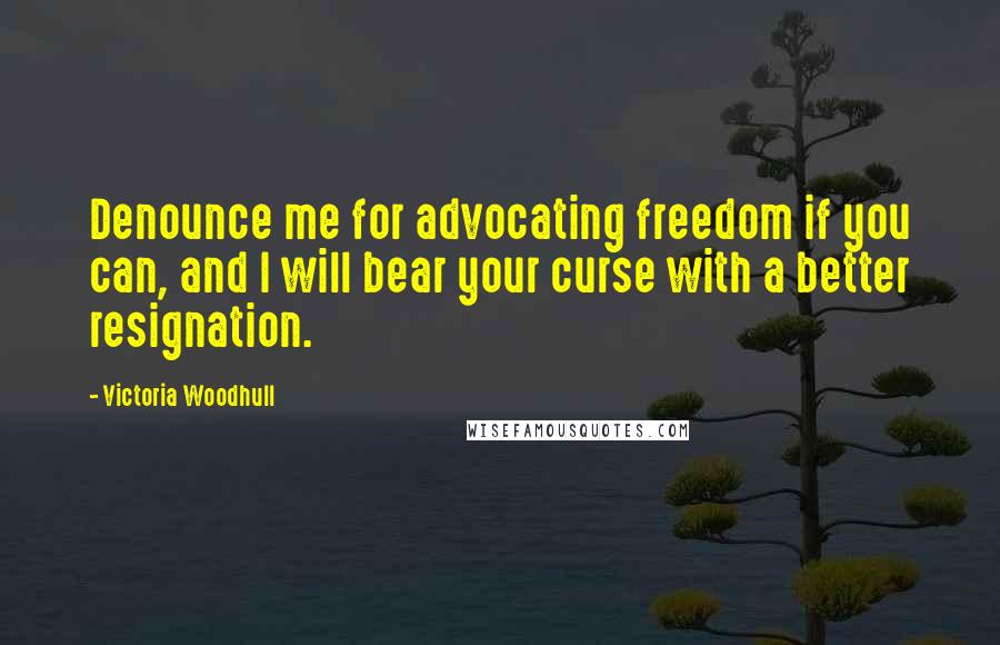 Victoria Woodhull Quotes: Denounce me for advocating freedom if you can, and I will bear your curse with a better resignation.