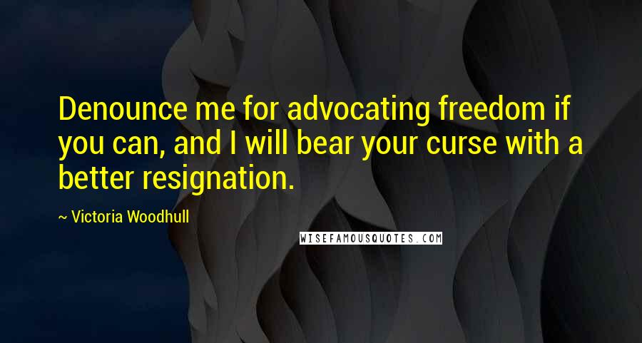 Victoria Woodhull Quotes: Denounce me for advocating freedom if you can, and I will bear your curse with a better resignation.
