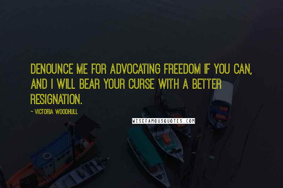 Victoria Woodhull Quotes: Denounce me for advocating freedom if you can, and I will bear your curse with a better resignation.