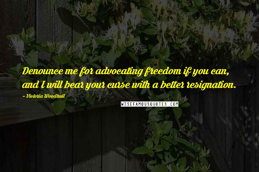 Victoria Woodhull Quotes: Denounce me for advocating freedom if you can, and I will bear your curse with a better resignation.