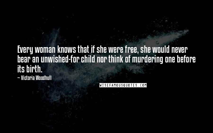 Victoria Woodhull Quotes: Every woman knows that if she were free, she would never bear an unwished-for child nor think of murdering one before its birth.