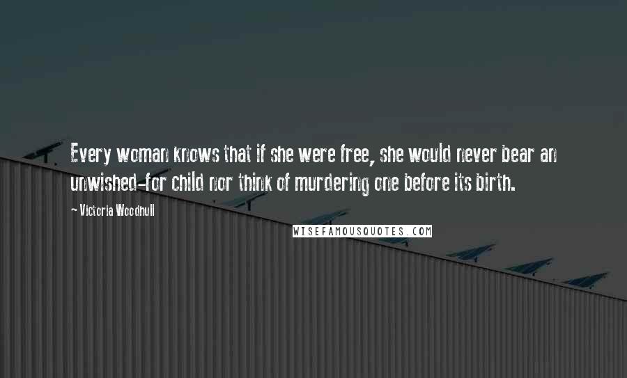 Victoria Woodhull Quotes: Every woman knows that if she were free, she would never bear an unwished-for child nor think of murdering one before its birth.