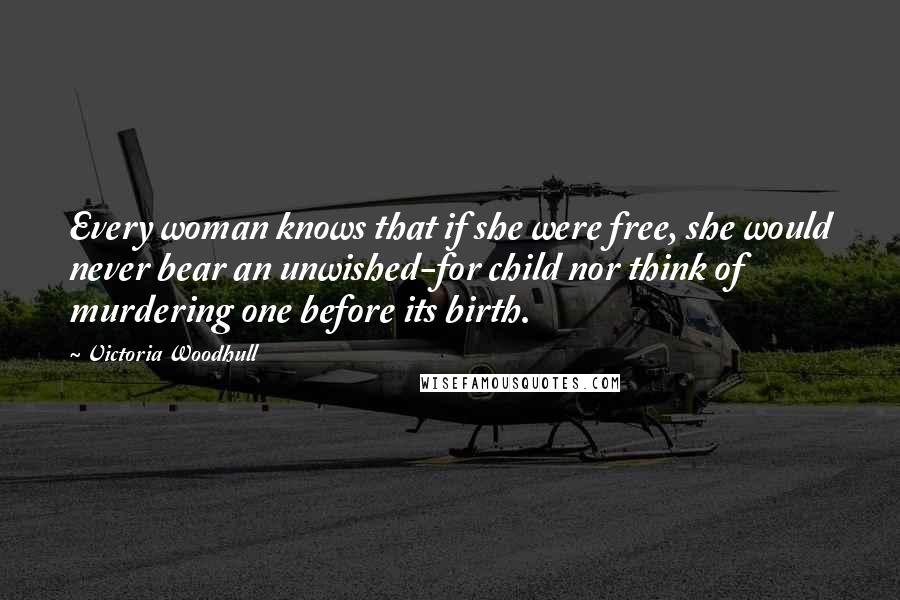 Victoria Woodhull Quotes: Every woman knows that if she were free, she would never bear an unwished-for child nor think of murdering one before its birth.