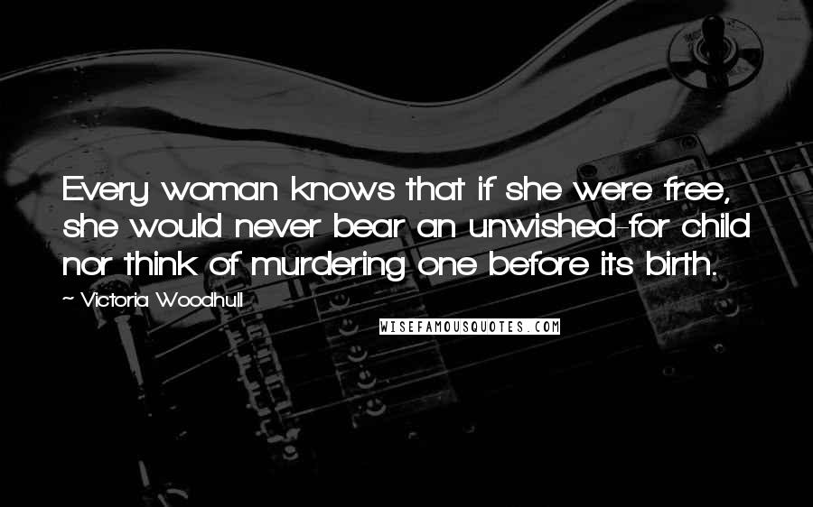 Victoria Woodhull Quotes: Every woman knows that if she were free, she would never bear an unwished-for child nor think of murdering one before its birth.