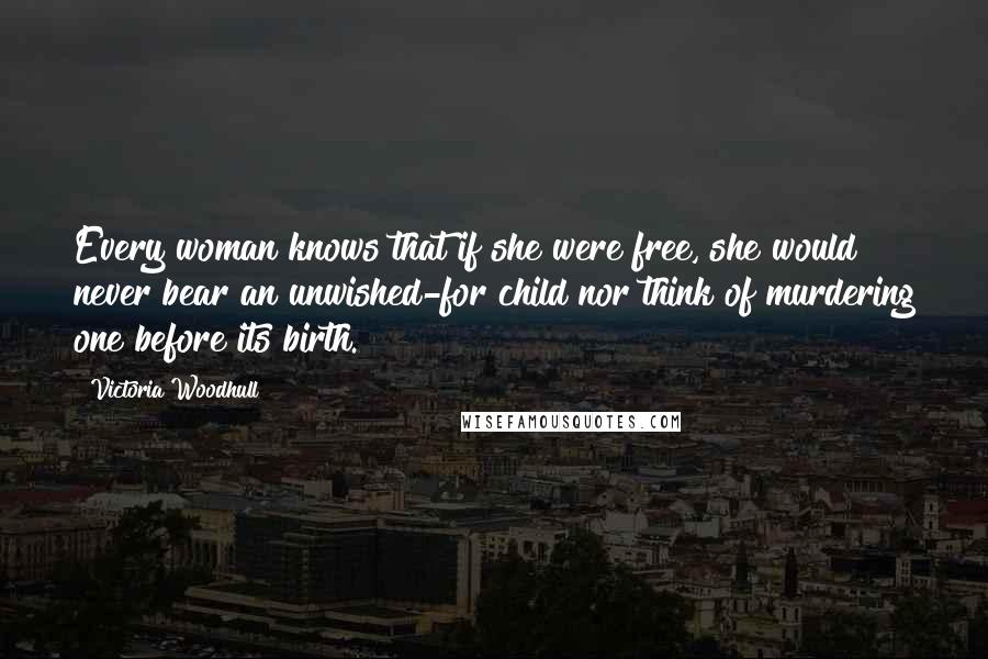 Victoria Woodhull Quotes: Every woman knows that if she were free, she would never bear an unwished-for child nor think of murdering one before its birth.