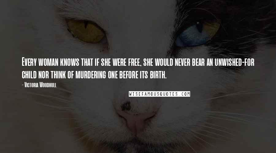 Victoria Woodhull Quotes: Every woman knows that if she were free, she would never bear an unwished-for child nor think of murdering one before its birth.