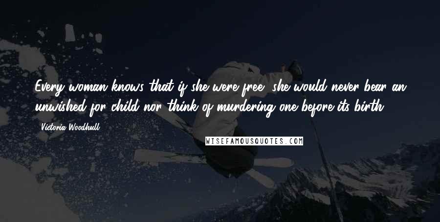 Victoria Woodhull Quotes: Every woman knows that if she were free, she would never bear an unwished-for child nor think of murdering one before its birth.