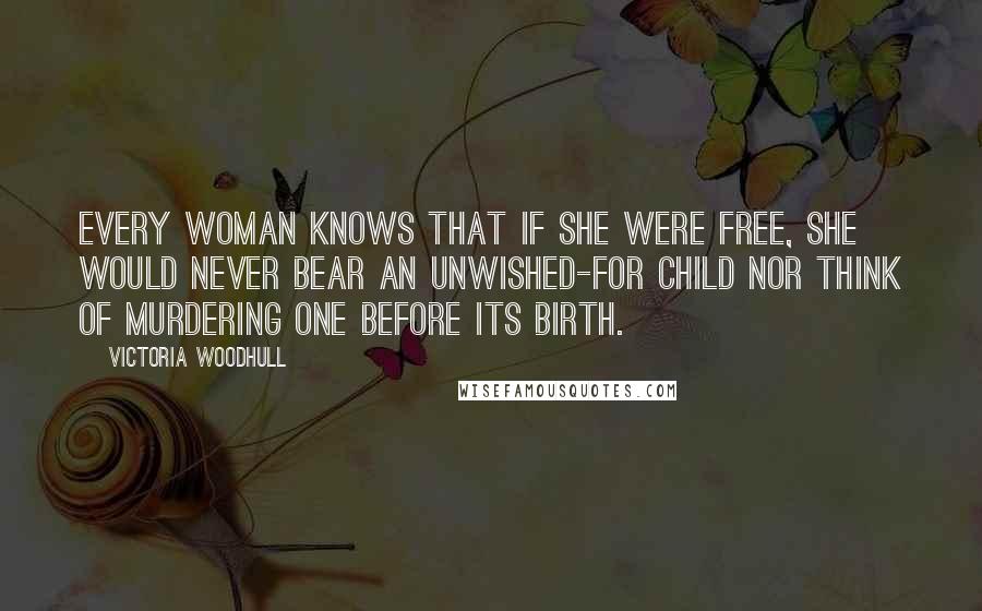 Victoria Woodhull Quotes: Every woman knows that if she were free, she would never bear an unwished-for child nor think of murdering one before its birth.
