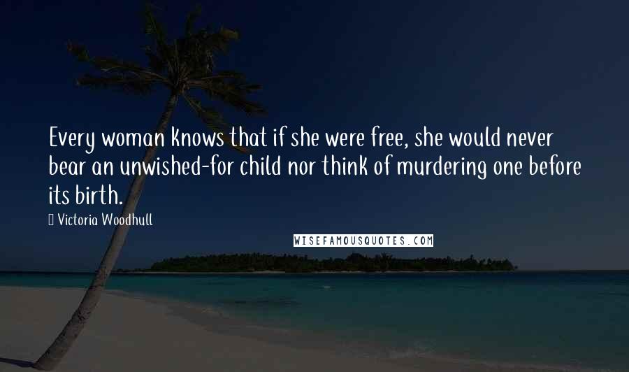 Victoria Woodhull Quotes: Every woman knows that if she were free, she would never bear an unwished-for child nor think of murdering one before its birth.