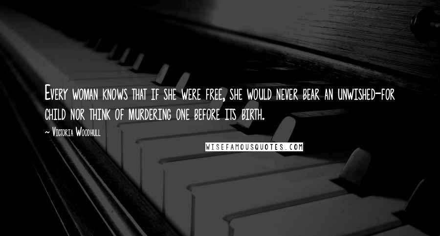 Victoria Woodhull Quotes: Every woman knows that if she were free, she would never bear an unwished-for child nor think of murdering one before its birth.