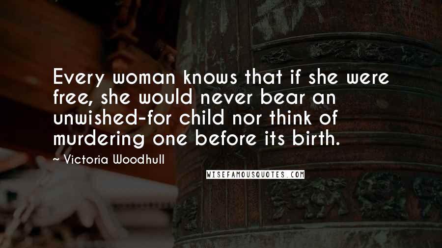 Victoria Woodhull Quotes: Every woman knows that if she were free, she would never bear an unwished-for child nor think of murdering one before its birth.