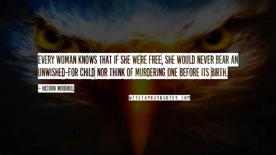 Victoria Woodhull Quotes: Every woman knows that if she were free, she would never bear an unwished-for child nor think of murdering one before its birth.
